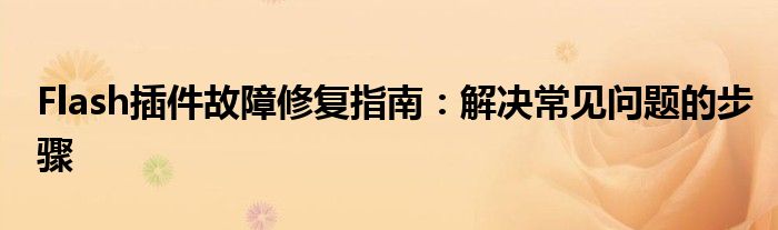 Flash插件故障修复指南：解决常见问题的步骤