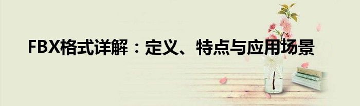 FBX格式详解：定义、特点与应用场景