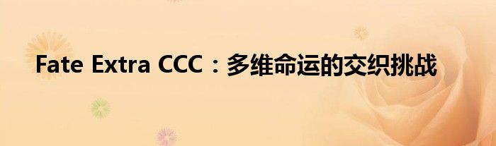 Fate Extra CCC：多维命运的交织挑战