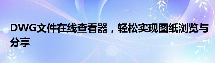DWG文件在线查看器，轻松实现图纸浏览与分享