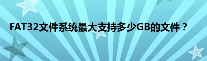 FAT32文件系统最大支持多少GB的文件？