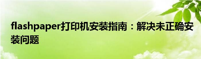 flashpaper打印机安装指南：解决未正确安装问题
