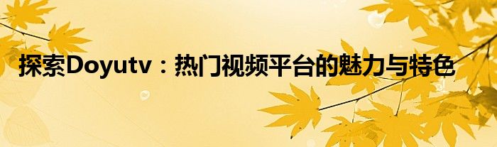 探索Doyutv：热门视频平台的魅力与特色