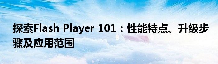 探索Flash Player 101：性能特点、升级步骤及应用范围