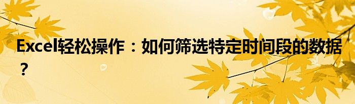 Excel轻松操作：如何筛选特定时间段的数据？