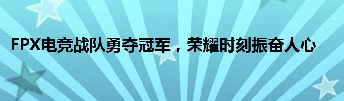 FPX电竞战队勇夺冠军，荣耀时刻振奋人心