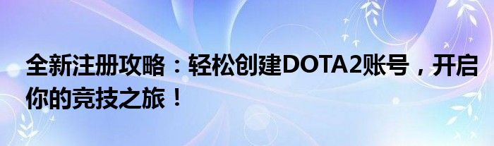 全新注册攻略：轻松创建DOTA2账号，开启你的竞技之旅！