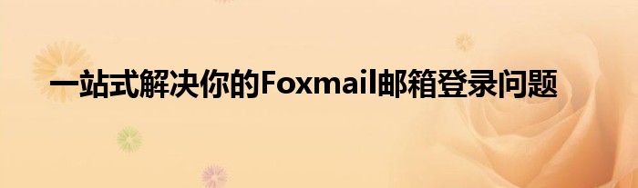 一站式解决你的Foxmail邮箱登录问题