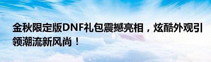 金秋限定版DNF礼包震撼亮相，炫酷外观引领潮流新风尚！