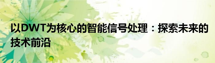 以DWT为核心的智能信号处理：探索未来的技术前沿