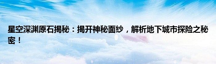 星空深渊原石揭秘：揭开神秘面纱，解析地下城市探险之秘密！
