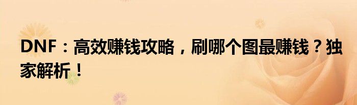 DNF：高效赚钱攻略，刷哪个图最赚钱？独家解析！