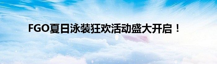 FGO夏日泳装狂欢活动盛大开启！