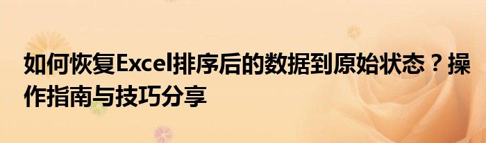 如何恢复Excel排序后的数据到原始状态？操作指南与技巧分享