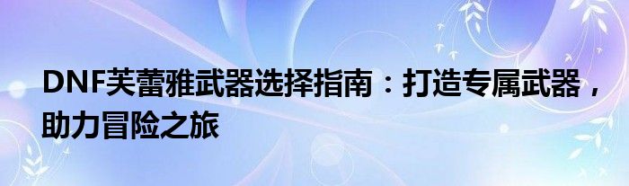 DNF芙蕾雅武器选择指南：打造专属武器，助力冒险之旅