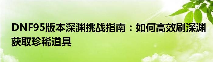 DNF95版本深渊挑战指南：如何高效刷深渊获取珍稀道具