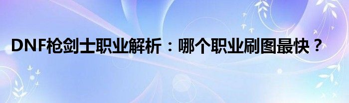 DNF枪剑士职业解析：哪个职业刷图最快？