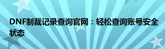 DNF制裁记录查询官网：轻松查询账号安全状态