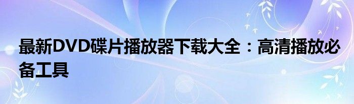 最新DVD碟片播放器下载大全：高清播放必备工具