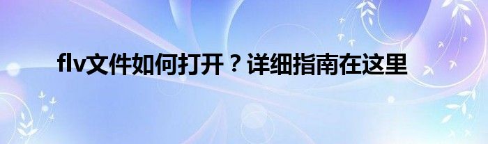 flv文件如何打开？详细指南在这里