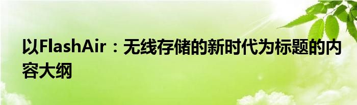 以FlashAir：无线存储的新时代为标题的内容大纲