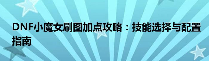 DNF小魔女刷图加点攻略：技能选择与配置指南