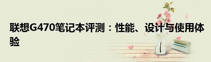 联想G470笔记本评测：性能、设计与使用体验