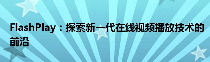 FlashPlay：探索新一代在线视频播放技术的前沿
