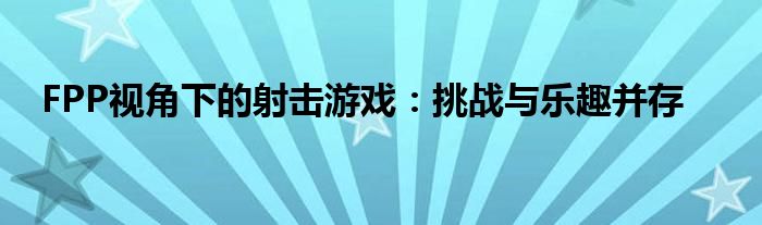 FPP视角下的射击游戏：挑战与乐趣并存