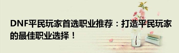 DNF平民玩家首选职业推荐：打造平民玩家的最佳职业选择！