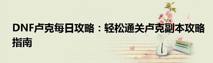 DNF卢克每日攻略：轻松通关卢克副本攻略指南