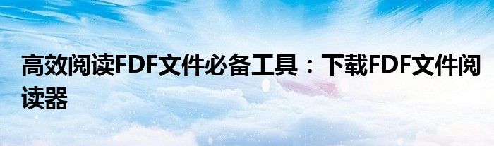 高效阅读FDF文件必备工具：下载FDF文件阅读器