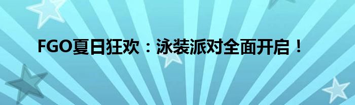 FGO夏日狂欢：泳装派对全面开启！