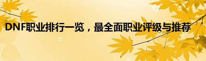 DNF职业排行一览，最全面职业评级与推荐