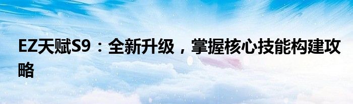 EZ天赋S9：全新升级，掌握核心技能构建攻略