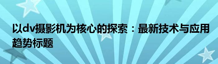 以dv摄影机为核心的探索：最新技术与应用趋势标题