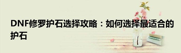 DNF修罗护石选择攻略：如何选择最适合的护石