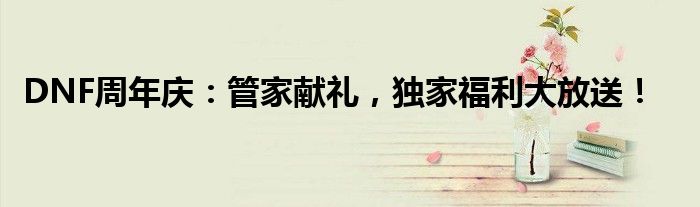 DNF周年庆：管家献礼，独家福利大放送！