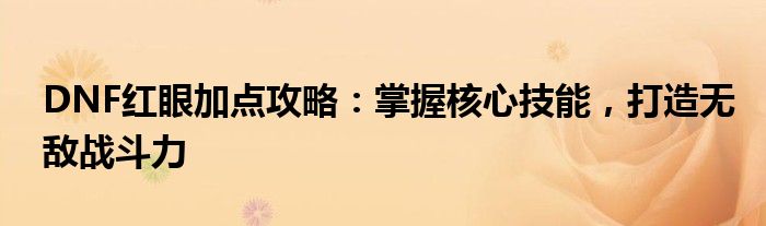 DNF红眼加点攻略：掌握核心技能，打造无敌战斗力