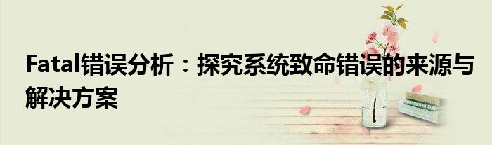 Fatal错误分析：探究系统致命错误的来源与解决方案