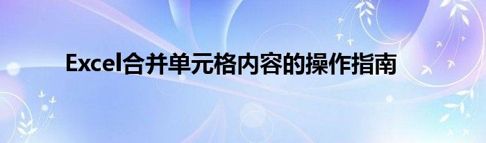 Excel合并单元格内容的操作指南