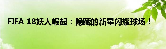 FIFA 18妖人崛起：隐藏的新星闪耀球场！