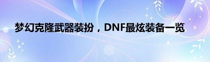 梦幻克隆武器装扮，DNF最炫装备一览