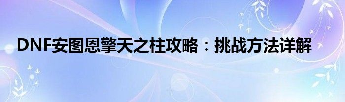 DNF安图恩擎天之柱攻略：挑战方法详解