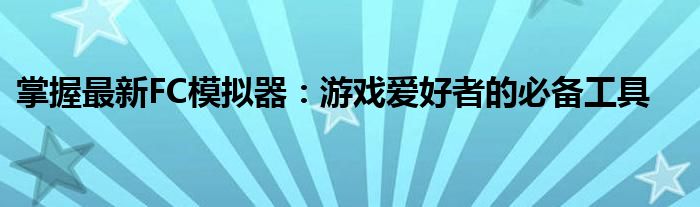 掌握最新FC模拟器：游戏爱好者的必备工具