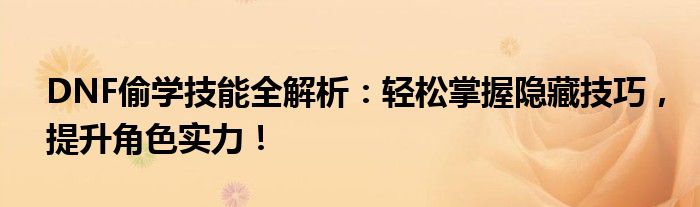 DNF偷学技能全解析：轻松掌握隐藏技巧，提升角色实力！