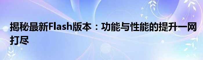 揭秘最新Flash版本：功能与性能的提升一网打尽
