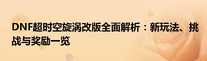 DNF超时空旋涡改版全面解析：新玩法、挑战与奖励一览