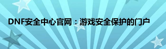 DNF安全中心官网：游戏安全保护的门户