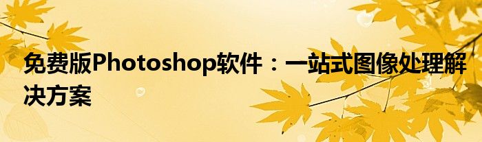 免费版Photoshop软件：一站式图像处理解决方案